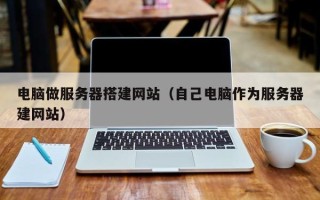 郓城电脑做服务器搭建网站（自己电脑作为服务器建网站）
