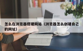 郓城怎么在浏览器搭建网站（浏览器怎么创建自己的网址）