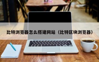 郓城比特浏览器怎么搭建网站（比特区块浏览器）