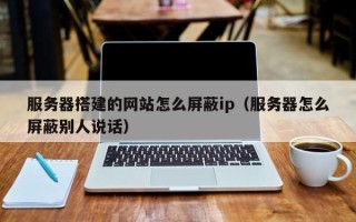 郓城服务器搭建的网站怎么屏蔽ip（服务器怎么屏蔽别人说话）