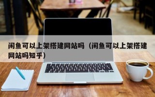 郓城闲鱼可以上架搭建网站吗（闲鱼可以上架搭建网站吗知乎）