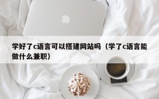 郓城学好了c语言可以搭建网站吗（学了c语言能做什么兼职）